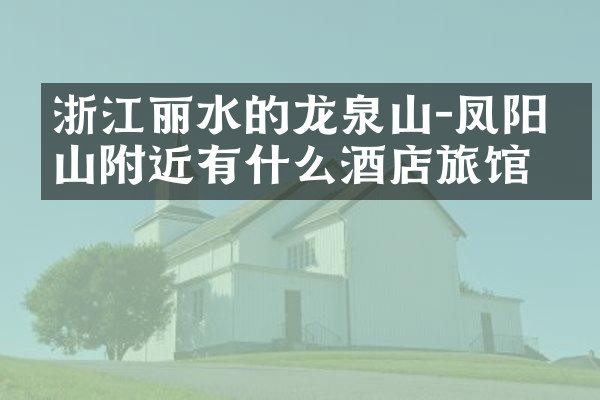 浙江丽水的龙泉山－凤阳山附近有什么酒店旅馆吗