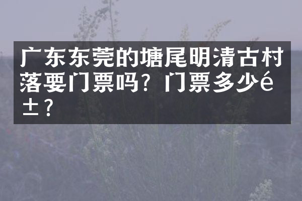 广东东莞的塘尾明清古村落要门票吗？门票多少钱？