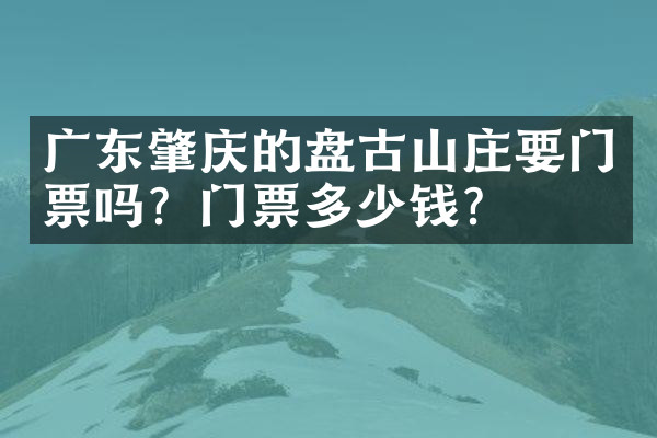 广东肇庆的盘古山庄要门票吗？门票多少钱？
