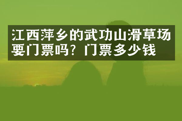 江西萍乡的武功山滑草场要门票吗？门票多少钱？
