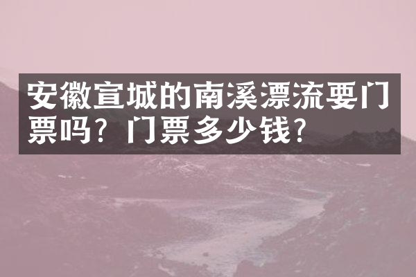安徽宣城的南溪漂流要门票吗？门票多少钱？