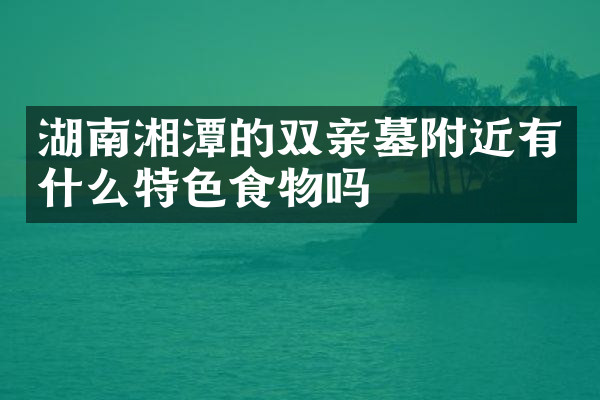湖南湘潭的双亲墓附近有什么特色食物吗