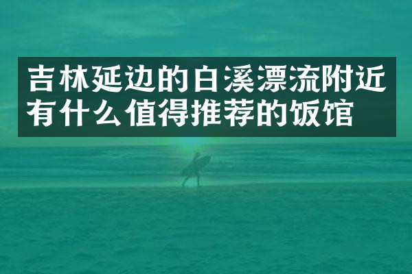 吉林延边的白溪漂流附近有什么值得推荐的饭馆吗
