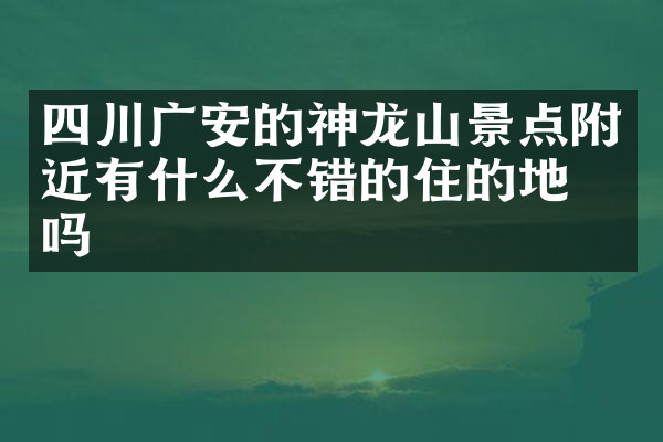 四川广安的神龙山景点附近有什么不错的住的地方吗