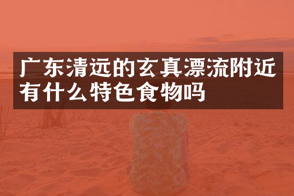 广东清远的玄真漂流附近有什么特色食物吗