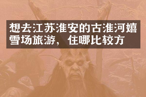 想去江苏淮安的古淮河嬉雪场旅游，住哪比较方便