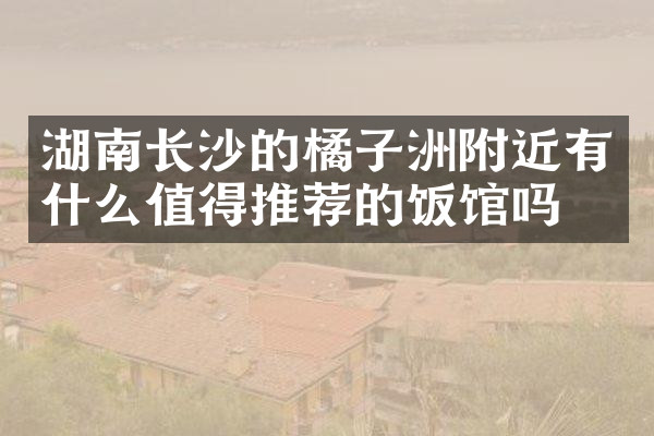 湖南长沙的橘子洲附近有什么值得推荐的饭馆吗