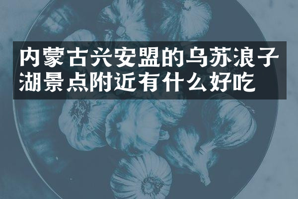 内蒙古兴安盟的乌苏浪子湖景点附近有什么好吃的
