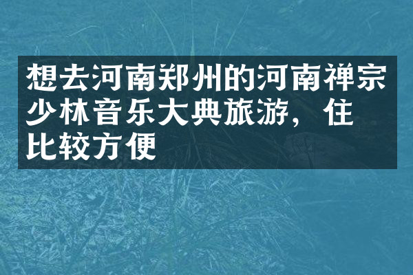 想去河南郑州的河南禅宗少林音乐大典旅游，住哪比较方便