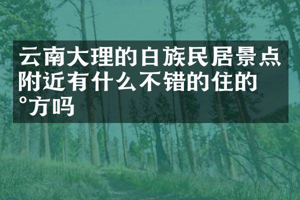云南大理的白族民居景点附近有什么不错的住的地方吗