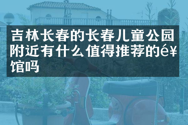 吉林长春的长春儿童公园附近有什么值得推荐的饭馆吗