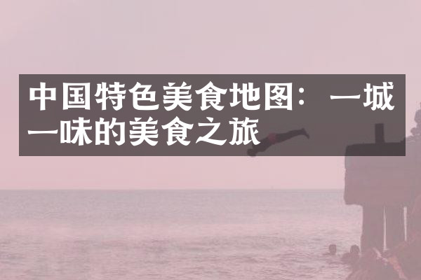 中国特色美食地图：一城一味的美食之旅