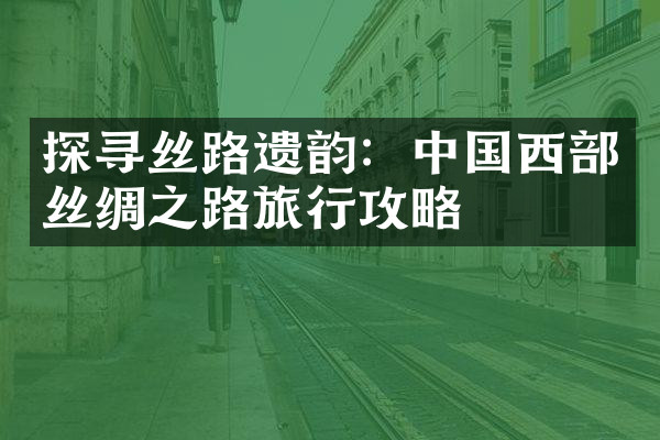 探寻丝路遗韵：中国西部丝绸之路旅行攻略