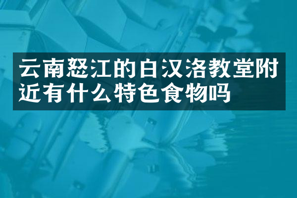 云南怒江的白汉洛教堂附近有什么特色食物吗