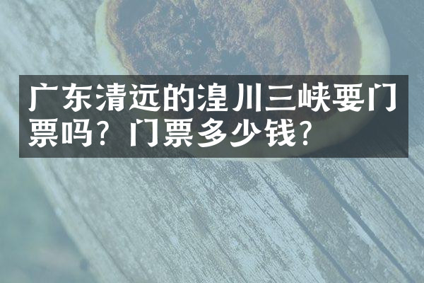 广东清远的湟川三峡要门票吗？门票多少钱？