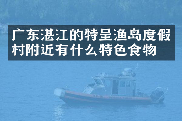 广东湛江的特呈渔岛度假村附近有什么特色食物吗