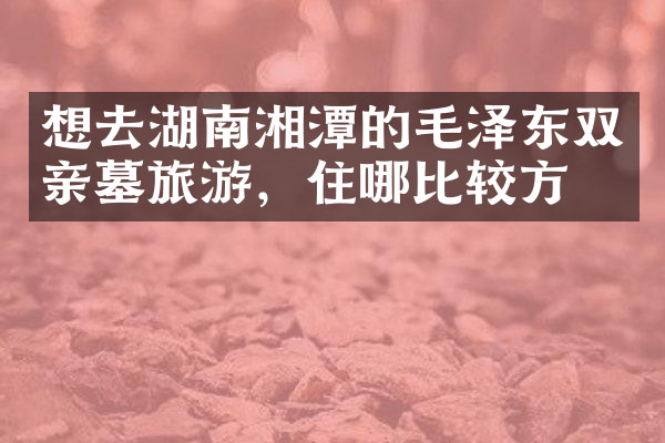 想去湖南湘潭的毛泽东双亲墓旅游，住哪比较方便
