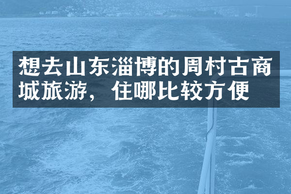 想去山东淄博的周村古商城旅游，住哪比较方便
