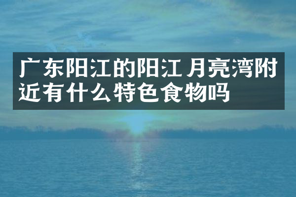 广东阳江的阳江月亮湾附近有什么特色食物吗