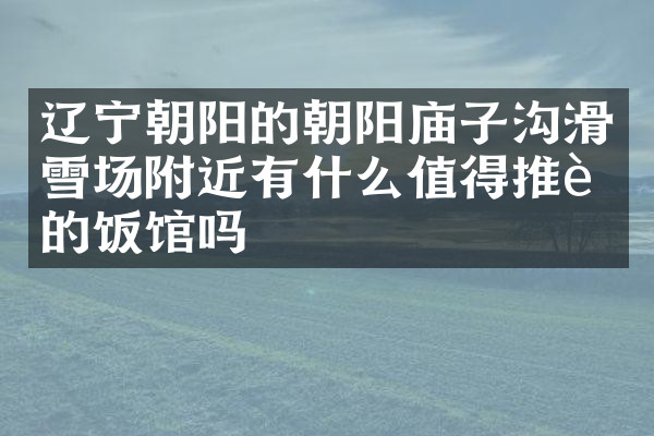 辽宁朝阳的朝阳庙子沟滑雪场附近有什么值得推荐的饭馆吗