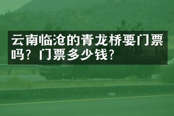 云南临沧的青龙桥要门票吗？门票多少钱？