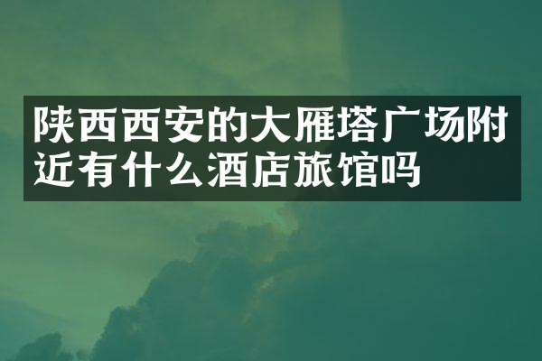 陕西西安的大雁塔广场附近有什么酒店旅馆吗