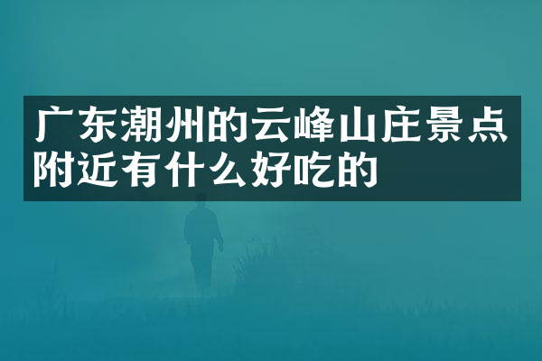 广东潮州的云峰山庄景点附近有什么好吃的