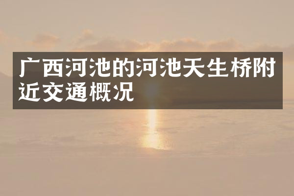 广西河池的河池天生桥附近交通概况
