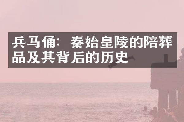 兵马俑：秦始皇陵的陪葬品及其背后的历史