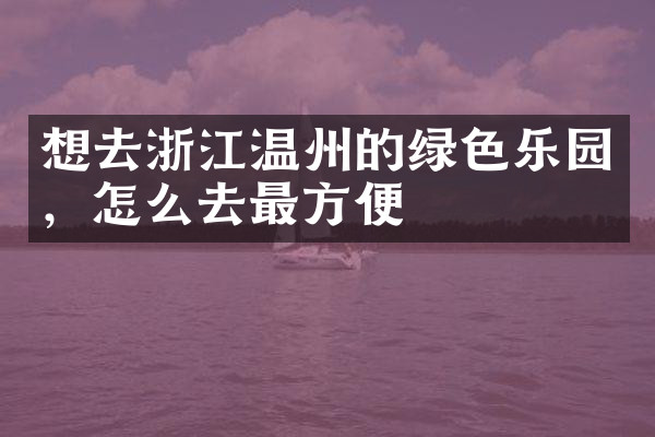 想去浙江温州的绿色乐园，怎么去最方便