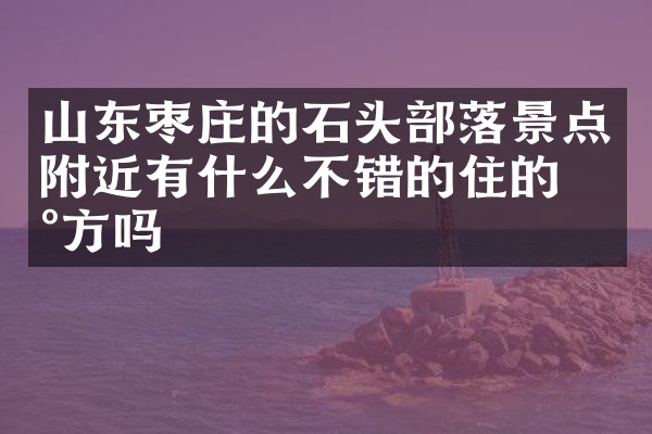 山东枣庄的石头部落景点附近有什么不错的住的地方吗