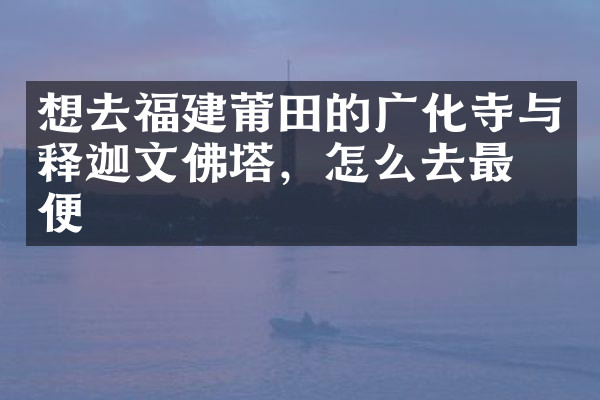 想去福建莆田的广化寺与释迦文佛塔，怎么去最方便