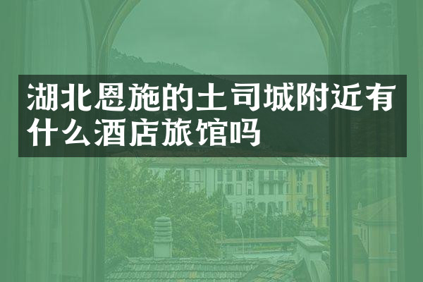 湖北恩施的土司城附近有什么酒店旅馆吗