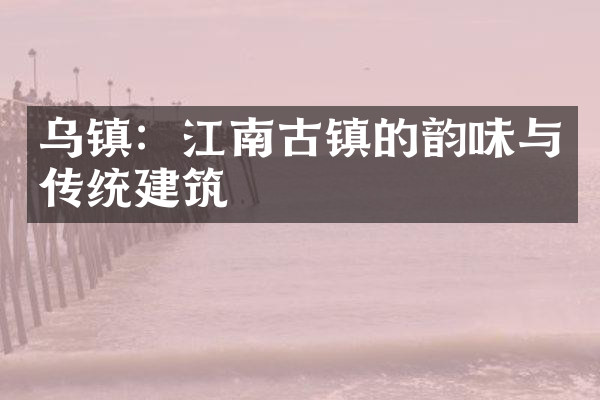 乌镇：江南古镇的韵味与传统建筑