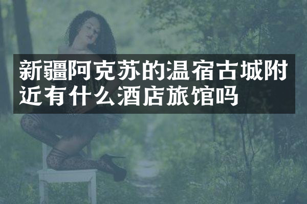 新疆阿克苏的温宿古城附近有什么酒店旅馆吗