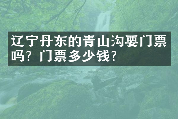 辽宁丹东的青山沟要门票吗？门票多少钱？