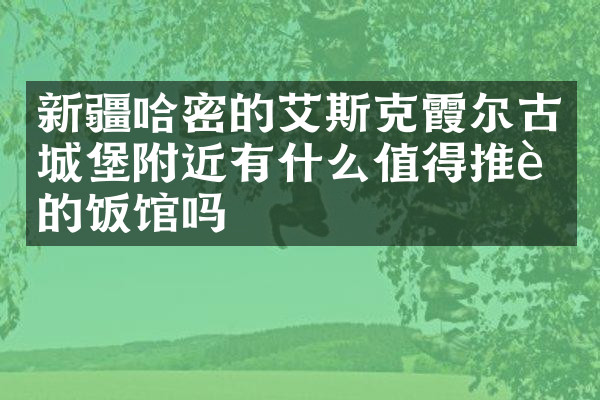 新疆哈密的艾斯克霞尔古城堡附近有什么值得推荐的饭馆吗