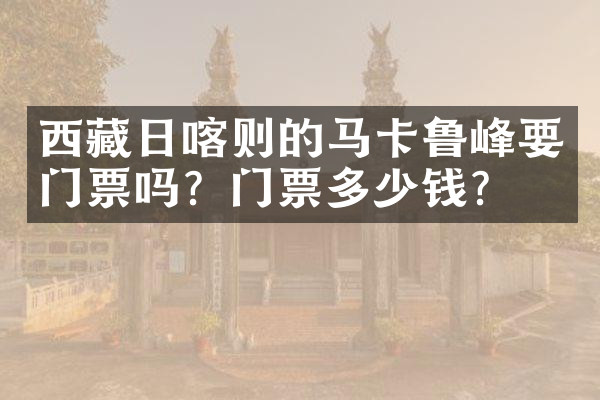西藏日喀则的马卡鲁峰要门票吗？门票多少钱？