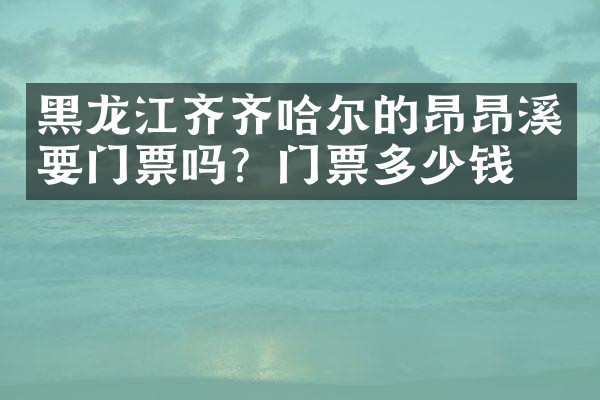 黑龙江齐齐哈尔的昂昂溪要门票吗？门票多少钱？