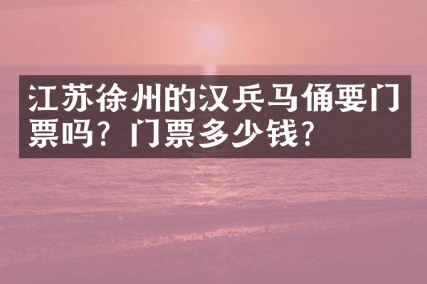 江苏徐州的汉兵马俑要门票吗？门票多少钱？