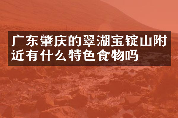 广东肇庆的翠湖宝锭山附近有什么特色食物吗