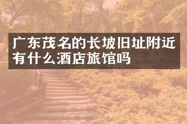 广东茂名的长坡旧址附近有什么酒店旅馆吗