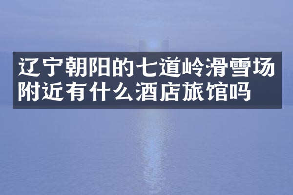 辽宁朝阳的七道岭滑雪场附近有什么酒店旅馆吗