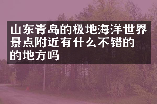 山东青岛的极地海洋世界景点附近有什么不错的住的地方吗
