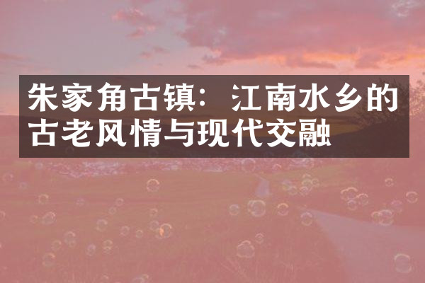 朱家角古镇：江南水乡的古老风情与现代交融
