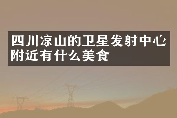 四川凉山的卫星发射中心附近有什么美食