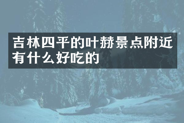 吉林四平的叶赫景点附近有什么好吃的