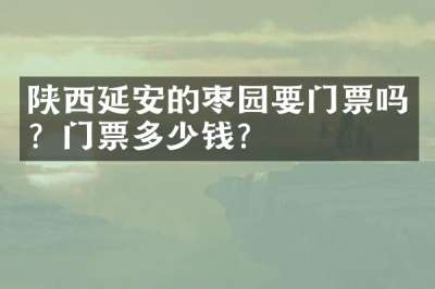 陕西延安的枣园要门票吗？门票多少钱？