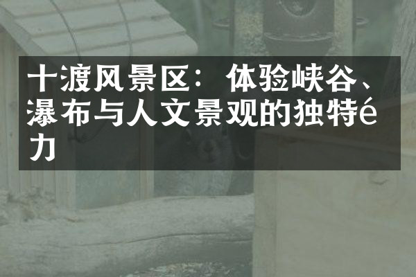 十渡风景区：体验峡谷、瀑布与人文景观的独特魅力