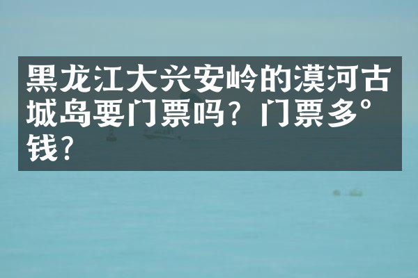 黑龙江大兴安岭的漠河古城岛要门票吗？门票多少钱？